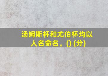 汤姆斯杯和尤伯杯均以人名命名。() (分)